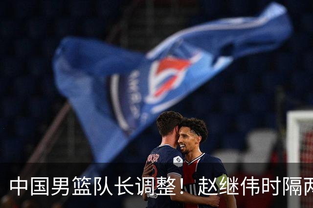 中国男篮队长调整！赵继伟时隔两年再次担任，郭士强目标率队全胜