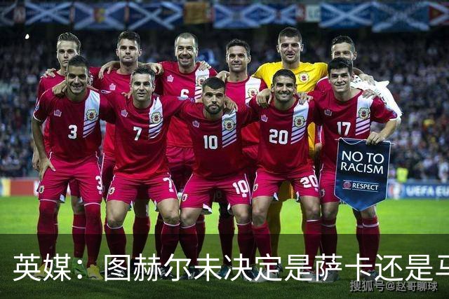 英媒：图赫尔未决定是萨卡还是马杜埃凯首发，中卫斯通斯搭孔萨
