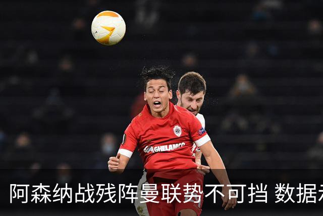 阿森纳战残阵曼联势不可挡 数据示半场就领先